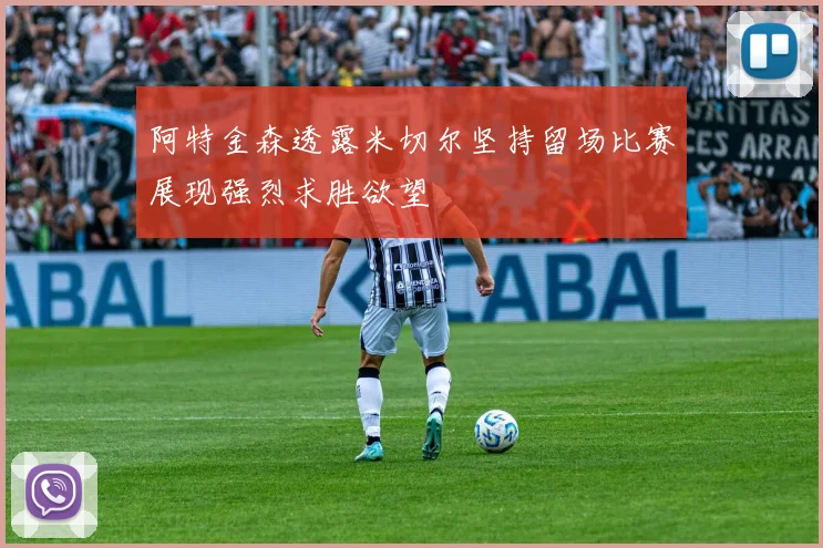 阿特金森透露米切尔坚持留场比赛展现强烈求胜欲望